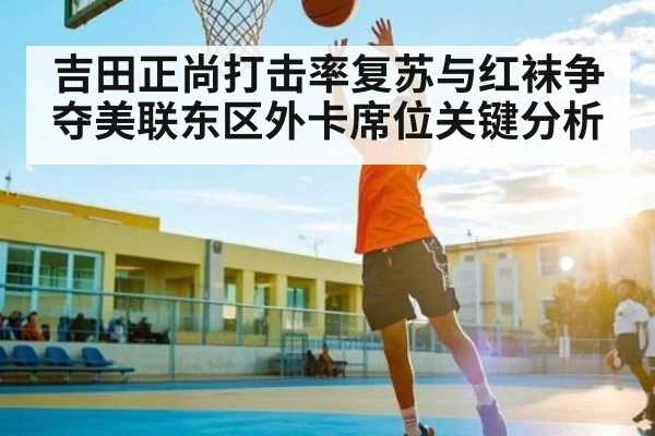 吉田正尚打击率复苏与红袜争夺美联东区外卡席位关键分析